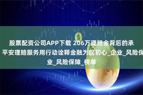 股票配资公司APP下载 206万理赔金背后的承诺哲学，平安理赔服务用行动诠释金融为民初心_企业_风险保障_榜单