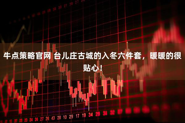 牛点策略官网 台儿庄古城的入冬六件套，暖暖的很贴心！