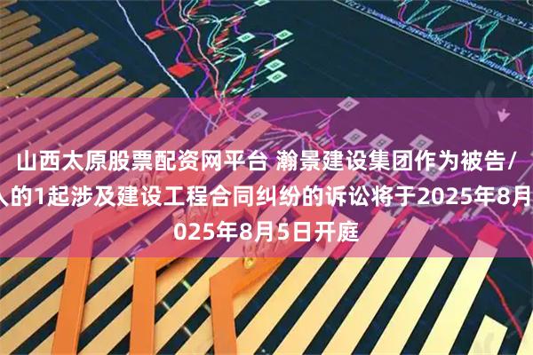 山西太原股票配资网平台 瀚景建设集团作为被告/被上诉人的1起涉及建设工程合同纠纷的诉讼将于2025年8月5日开庭