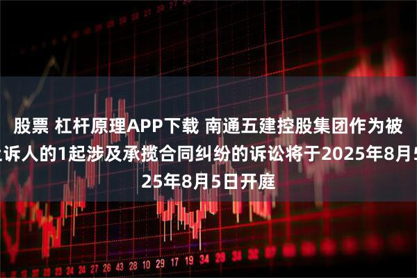 股票 杠杆原理APP下载 南通五建控股集团作为被告/被上诉人的1起涉及承揽合同纠纷的诉讼将于2025年8月5日开庭