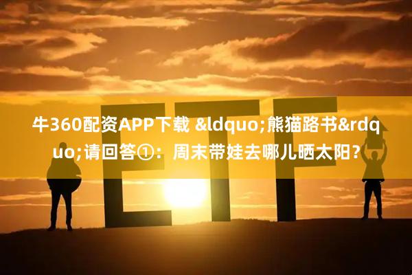 牛360配资APP下载 &ldquo;熊猫路书&rdquo;请回答①：周末带娃去哪儿晒太阳？