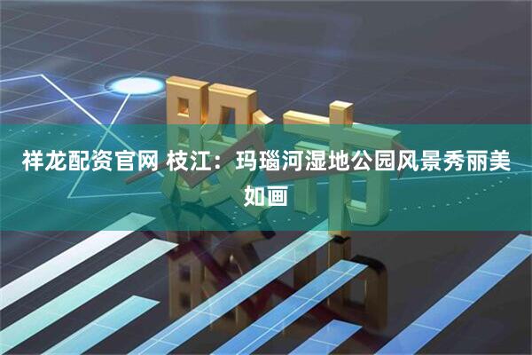 祥龙配资官网 枝江：玛瑙河湿地公园风景秀丽美如画