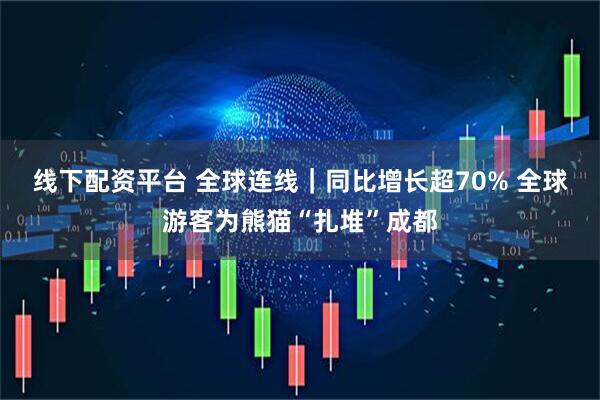 线下配资平台 全球连线｜同比增长超70% 全球游客为熊猫“扎堆”成都