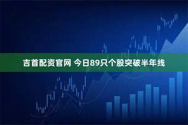 吉首配资官网 今日89只个股突破半年线