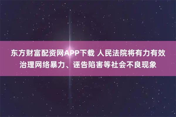 东方财富配资网APP下载 人民法院将有力有效治理网络暴力、诬告陷害等社会不良现象
