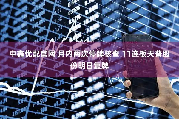 中鑫优配官网 月内两次停牌核查 11连板天普股份明日复牌