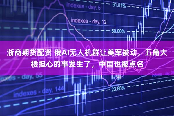 浙商期货配资 俄AI无人机群让美军被动，五角大楼担心的事发生了，中国也被点名