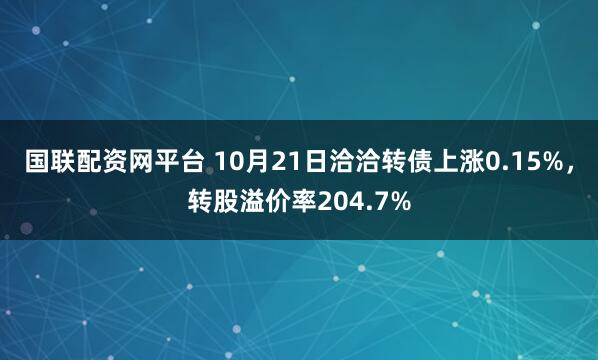 国联配资网平台 10月21日洽洽转债上涨0.15%，转股溢价率204.7%