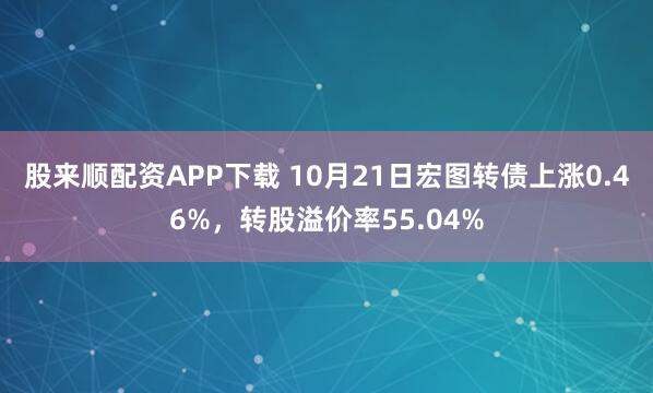 股来顺配资APP下载 10月21日宏图转债上涨0.46%，转股溢价率55.04%