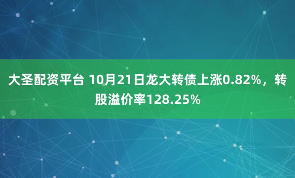 大圣配资平台 10月21日龙大转债上涨0.82%，转股溢价率128.25%