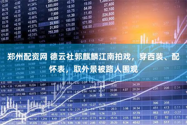 郑州配资网 德云社郭麒麟江南拍戏，穿西装、配怀表，取外景被路人围观