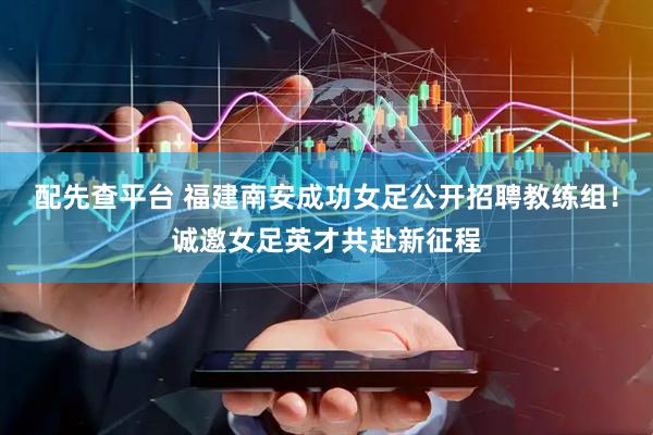 配先查平台 福建南安成功女足公开招聘教练组！诚邀女足英才共赴新征程