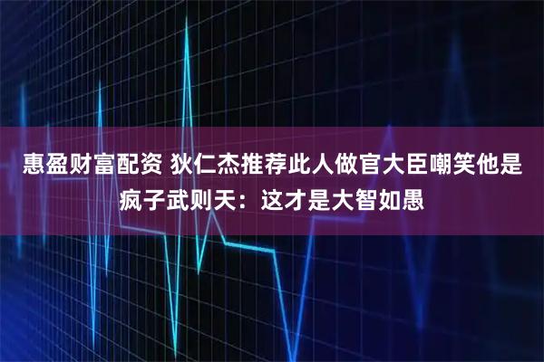 惠盈财富配资 狄仁杰推荐此人做官大臣嘲笑他是疯子武则天：这才是大智如愚