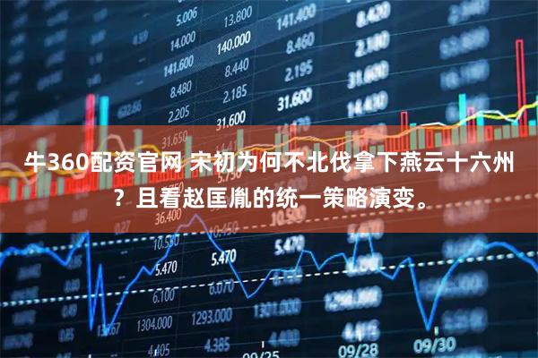 牛360配资官网 宋初为何不北伐拿下燕云十六州？且看赵匡胤的统一策略演变。