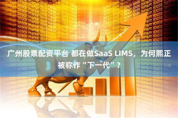 广州股票配资平台 都在做SaaS LIMS，为何熙正被称作“下一代”？