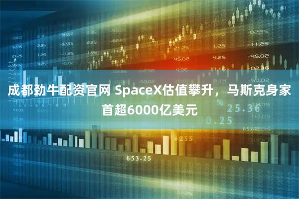 成都劲牛配资官网 SpaceX估值攀升，马斯克身家首超6000亿美元