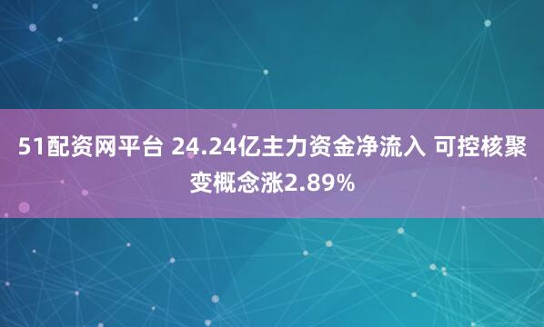 51配资网平台 24.24亿主力资金净流入 可控核聚变概念涨2.89%