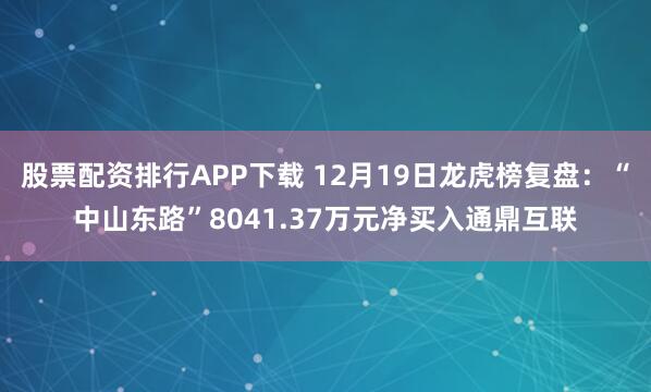 股票配资排行APP下载 12月19日龙虎榜复盘：“中山东路”8041.37万元净买入通鼎互联
