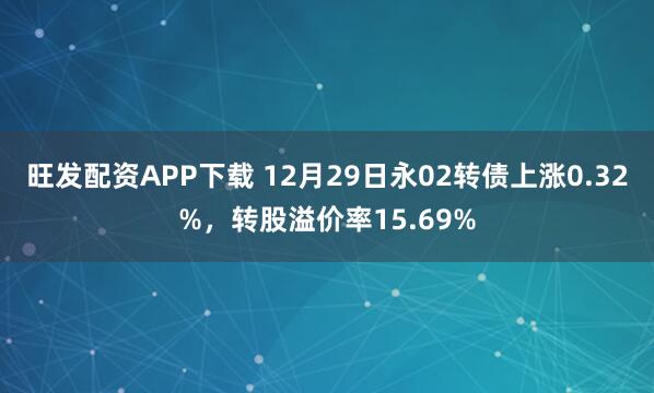 旺发配资APP下载 12月29日永02转债上涨0.32%，转股溢价率15.69%