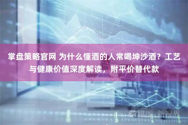 掌盘策略官网 为什么懂酒的人常喝坤沙酒？工艺与健康价值深度解读，附平价替代款