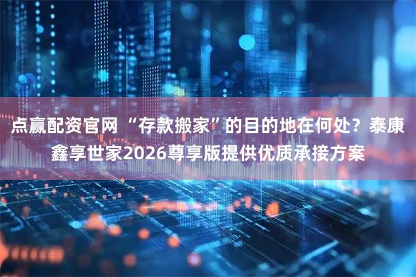 点赢配资官网 “存款搬家”的目的地在何处？泰康鑫享世家2026尊享版提供优质承接方案