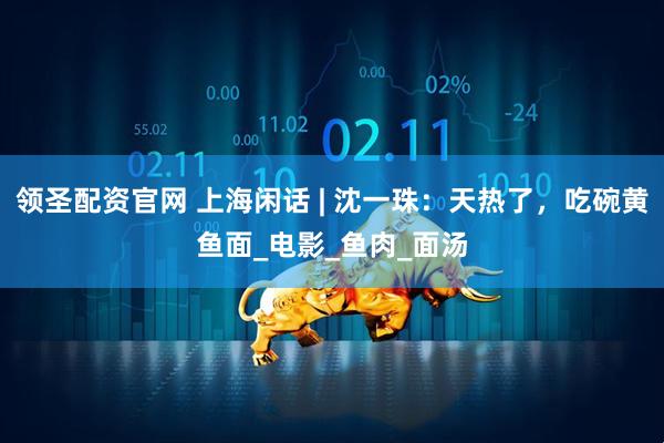 领圣配资官网 上海闲话 | 沈一珠：天热了，吃碗黄鱼面_电影_鱼肉_面汤