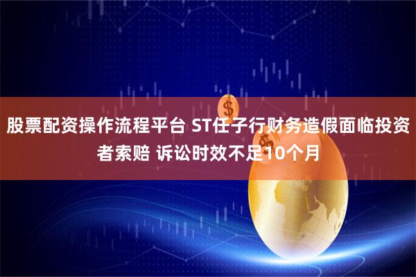 股票配资操作流程平台 ST任子行财务造假面临投资者索赔 诉讼时效不足10个月