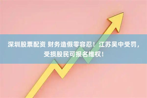 深圳股票配资 财务造假零容忍！江苏吴中受罚，受损股民可报名维权！