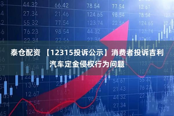 泰仓配资 【12315投诉公示】消费者投诉吉利汽车定金侵权行为问题