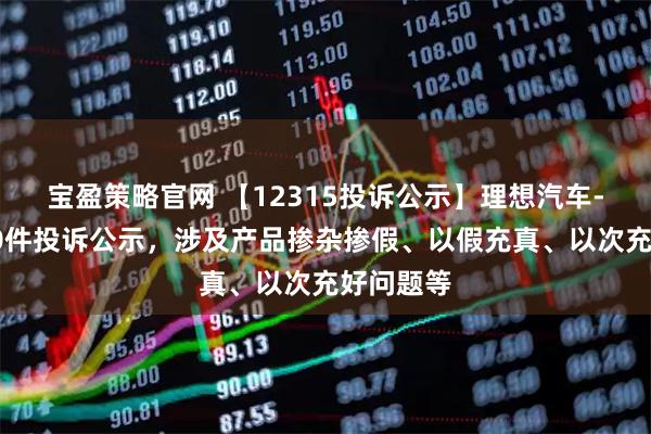 宝盈策略官网 【12315投诉公示】理想汽车-W新增10件投诉公示，涉及产品掺杂掺假、以假充真、以次充好问题等