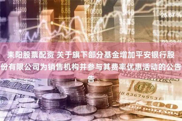 耒阳股票配资 关于旗下部分基金增加平安银行股份有限公司为销售机构并参与其费率优惠活动的公告