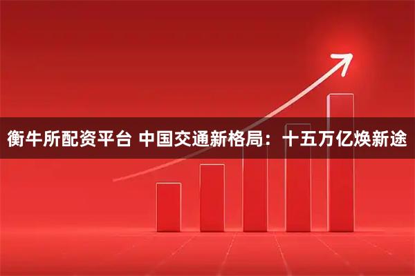 衡牛所配资平台 中国交通新格局：十五万亿焕新途