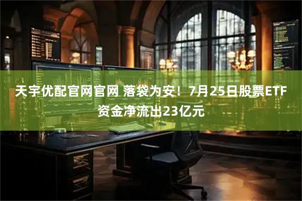 天宇优配官网官网 落袋为安！7月25日股票ETF资金净流出23亿元
