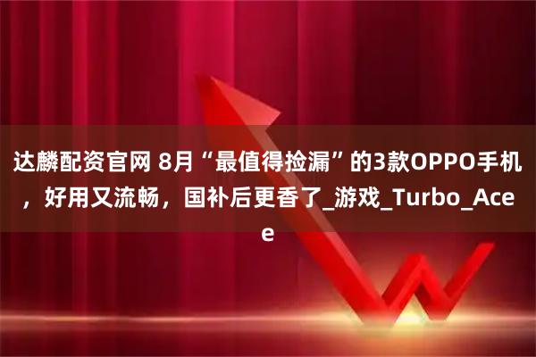 达麟配资官网 8月“最值得捡漏”的3款OPPO手机，好用又流畅，国补后更香了_游戏_Turbo_Ace