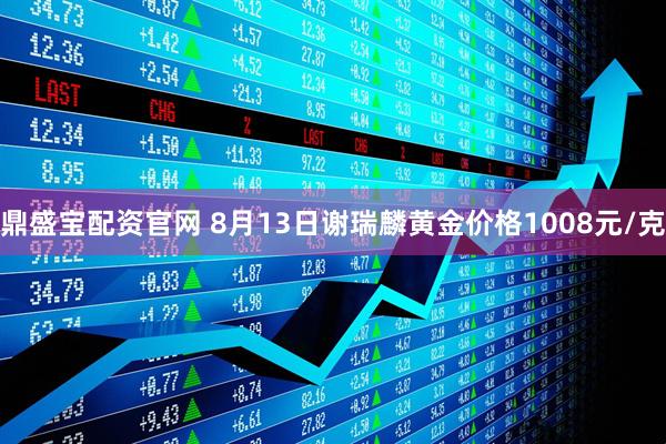 鼎盛宝配资官网 8月13日谢瑞麟黄金价格1008元/克