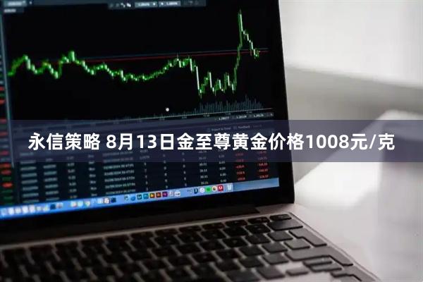 永信策略 8月13日金至尊黄金价格1008元/克