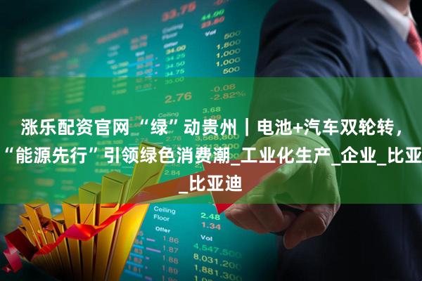 涨乐配资官网 “绿”动贵州｜电池+汽车双轮转，以“能源先行”引领绿色消费潮_工业化生产_企业_比亚迪