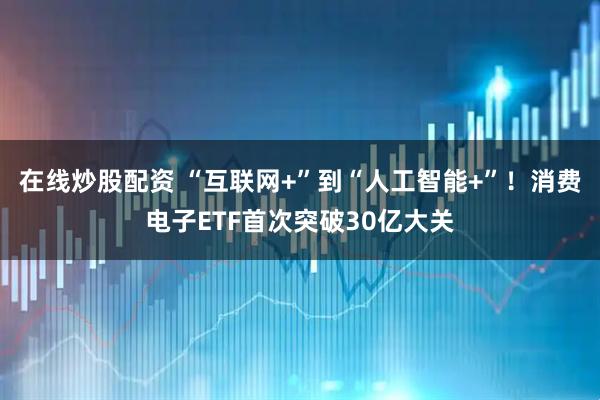 在线炒股配资 “互联网+”到“人工智能+”！消费电子ETF首次突破30亿大关