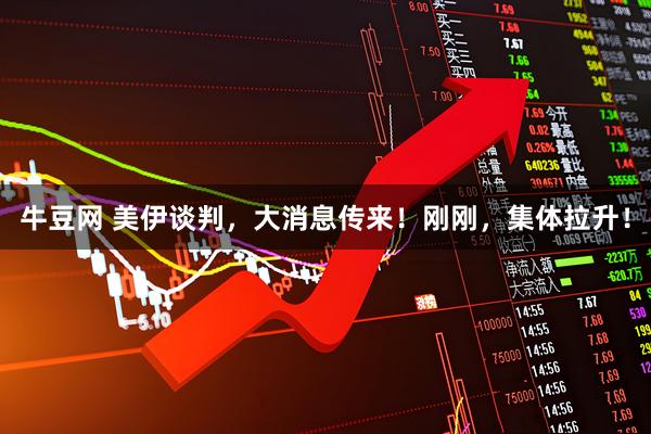 牛豆网 美伊谈判，大消息传来！刚刚，集体拉升！
